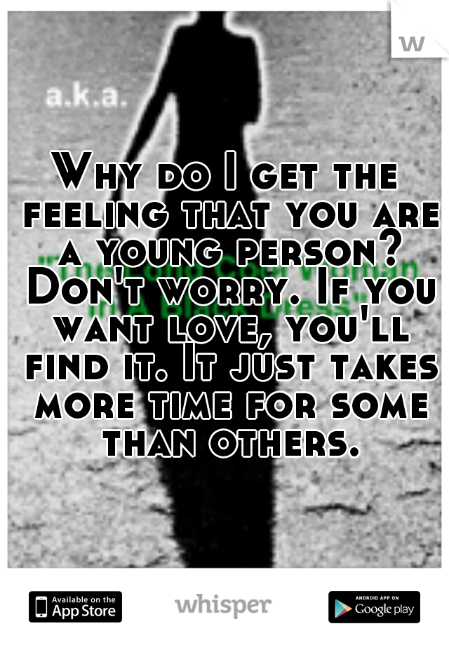 Why do I get the feeling that you are a young person? Don't worry. If you want love, you'll find it. It just takes more time for some than others.