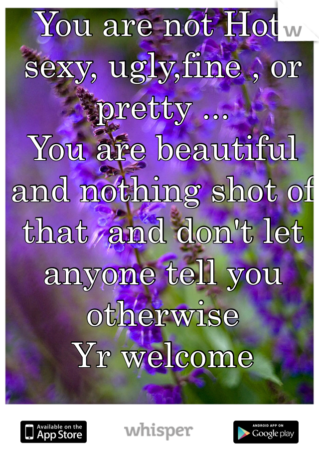You are not Hot, sexy, ugly,fine , or pretty ... 
You are beautiful and nothing shot of that  and don't let anyone tell you otherwise 
Yr welcome