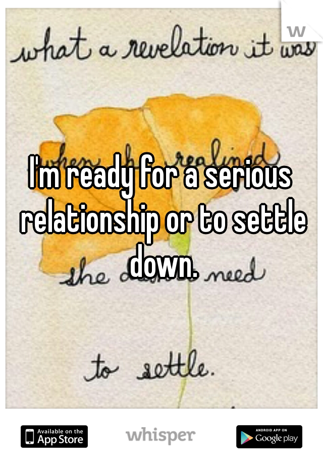I'm ready for a serious relationship or to settle down.