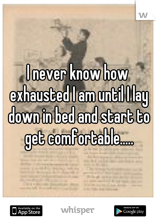 I never know how exhausted I am until I lay down in bed and start to get comfortable.....