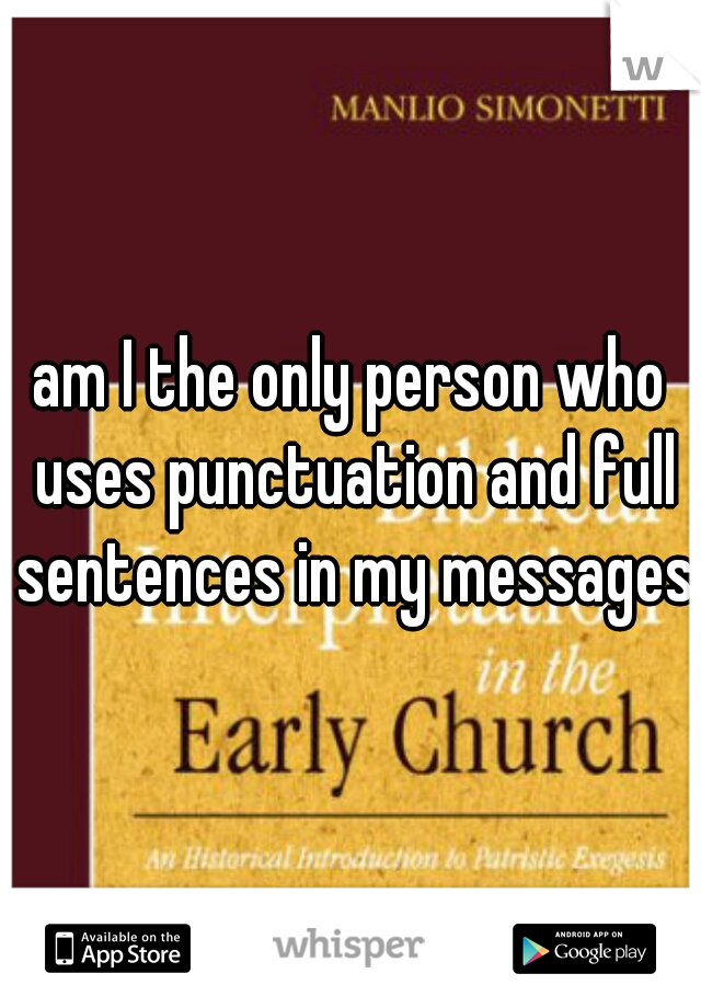 am I the only person who uses punctuation and full sentences in my messages?