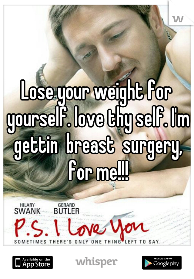 Lose your weight for yourself. love thy self. I'm gettin  breast  surgery, for me!!!