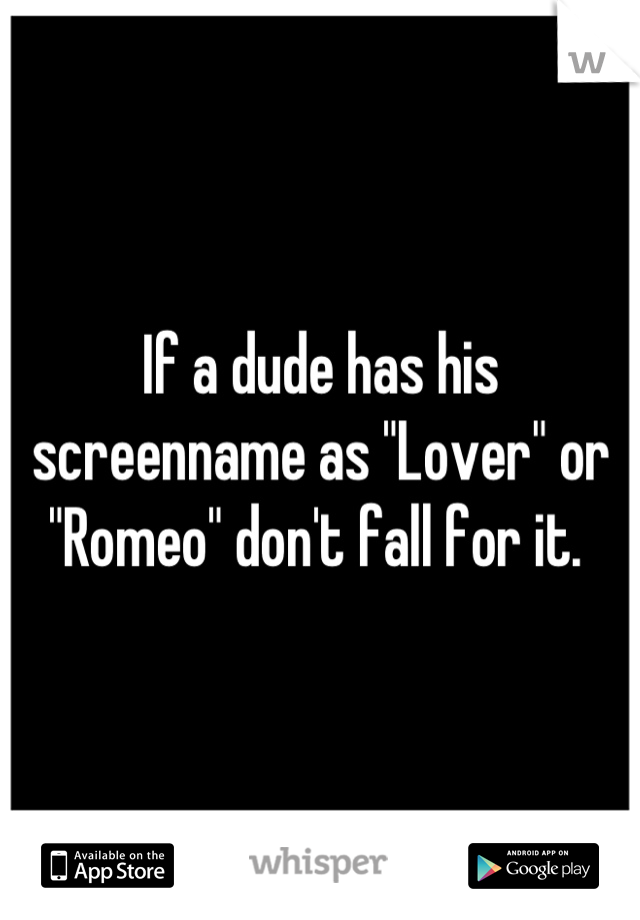 If a dude has his screenname as "Lover" or "Romeo" don't fall for it. 