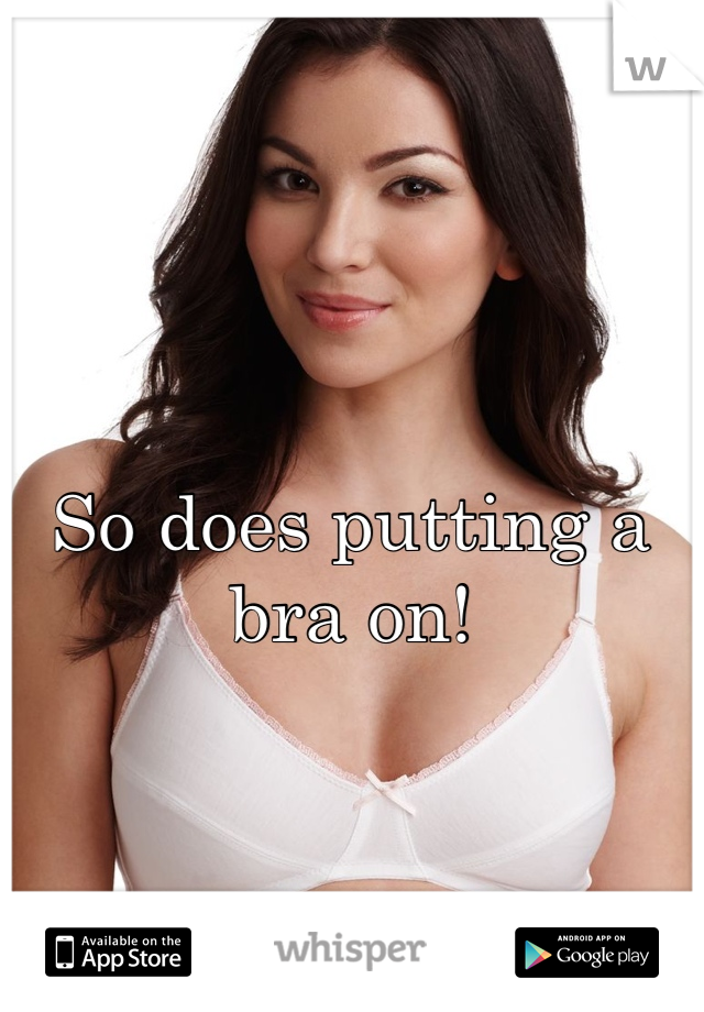So does putting a bra on!
