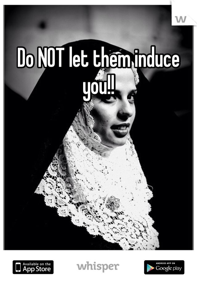 Do NOT let them induce you!!