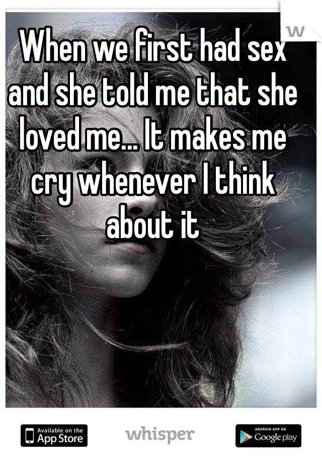 When we first had sex and she told me that she loved me... It makes me cry whenever I think about it