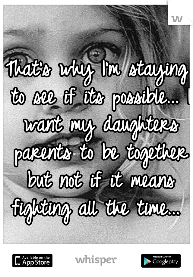 That's why I'm staying to see if its possible... I want my daughters parents to be together but not if it means fighting all the time... 