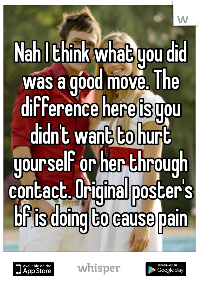 Nah I think what you did was a good move. The difference here is you didn't want to hurt yourself or her through contact. Original poster's bf is doing to cause pain
