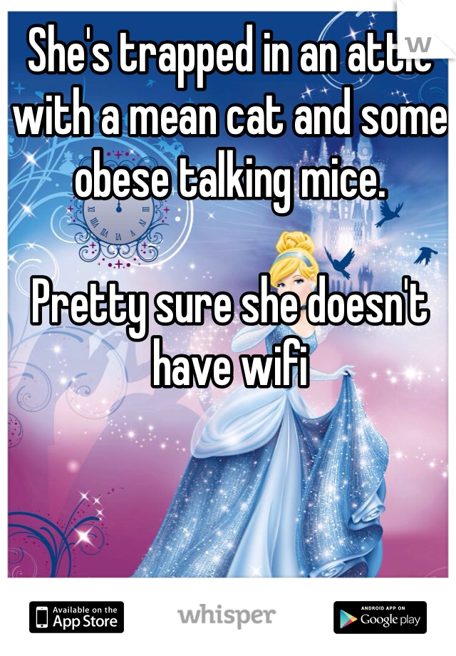 She's trapped in an attic with a mean cat and some obese talking mice. 

Pretty sure she doesn't have wifi