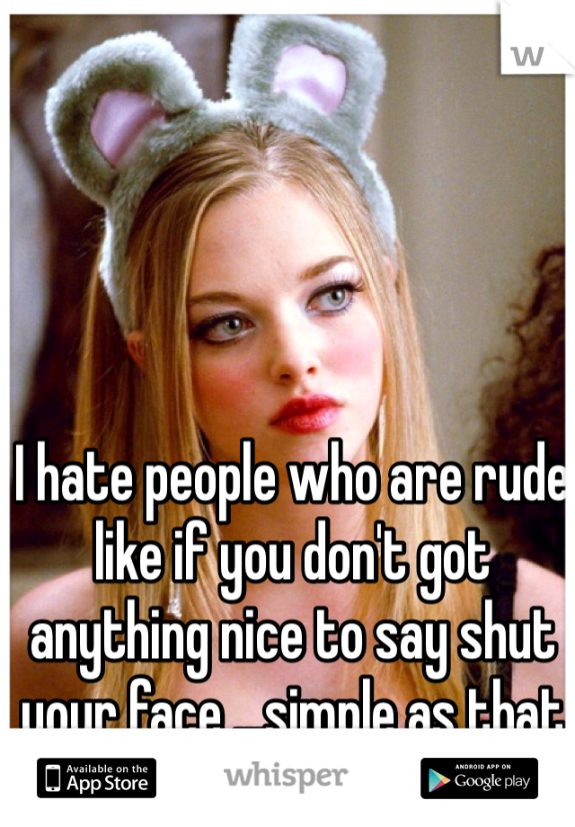 I hate people who are rude like if you don't got anything nice to say shut your face ...simple as that