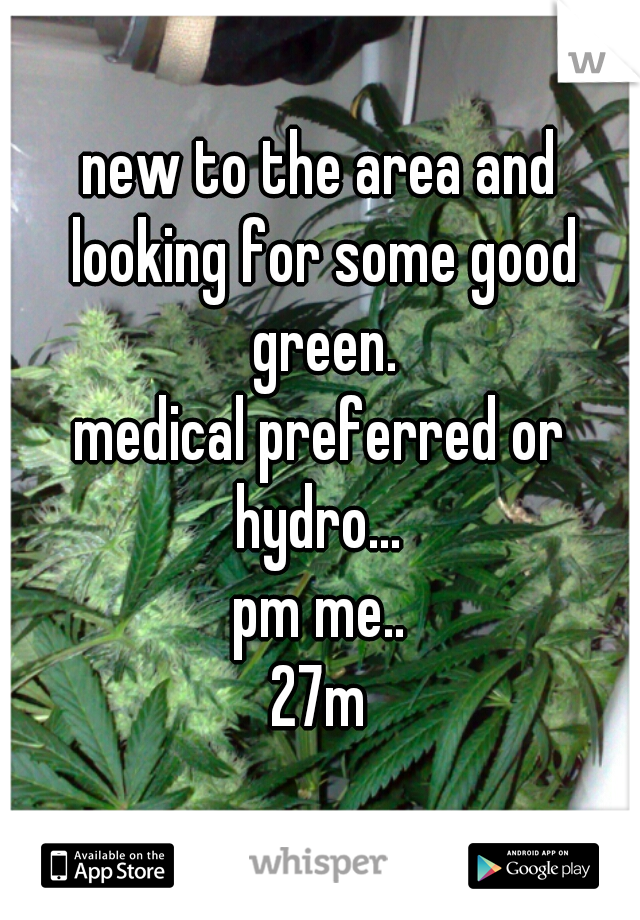 new to the area and looking for some good green.
medical preferred or hydro... 
pm me..
27m