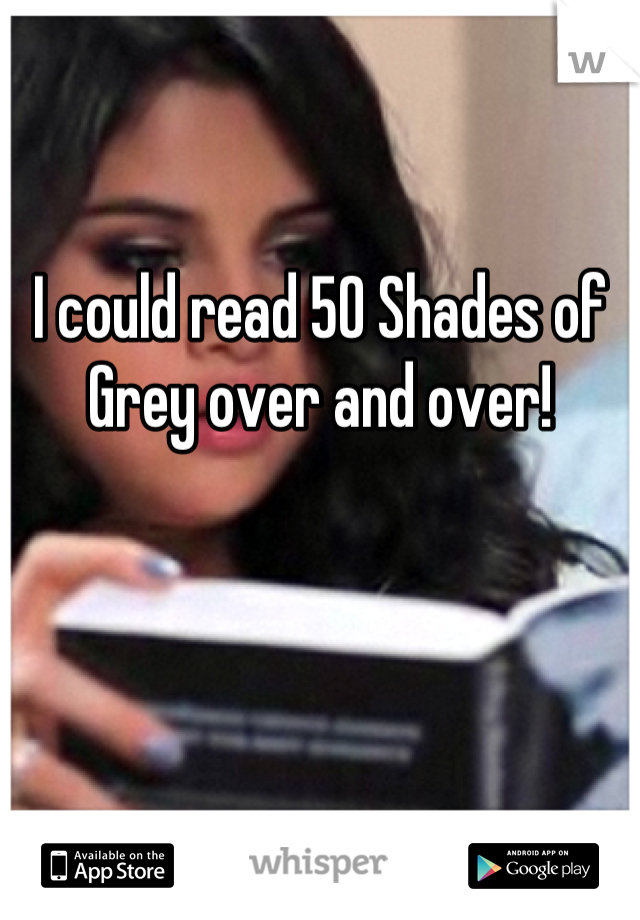 I could read 50 Shades of Grey over and over!
