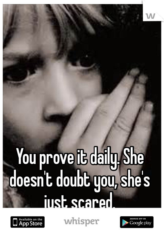 You prove it daily. She doesn't doubt you, she's just scared.