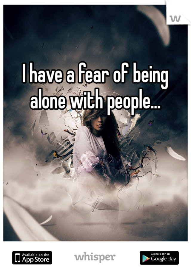 I have a fear of being alone with people... 