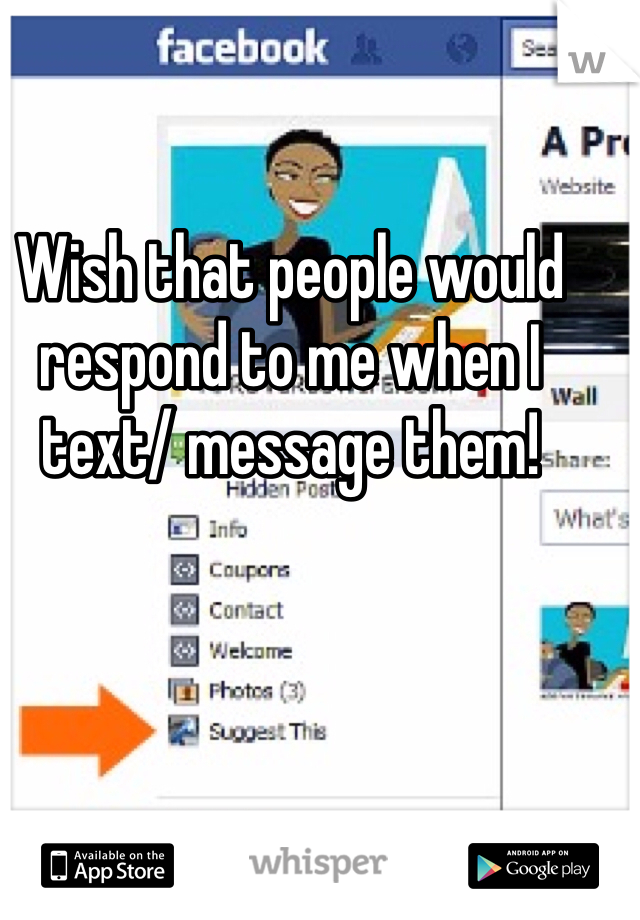 Wish that people would respond to me when I text/ message them!