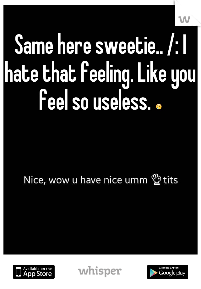 Same here sweetie.. /: I hate that feeling. Like you feel so useless. 😢