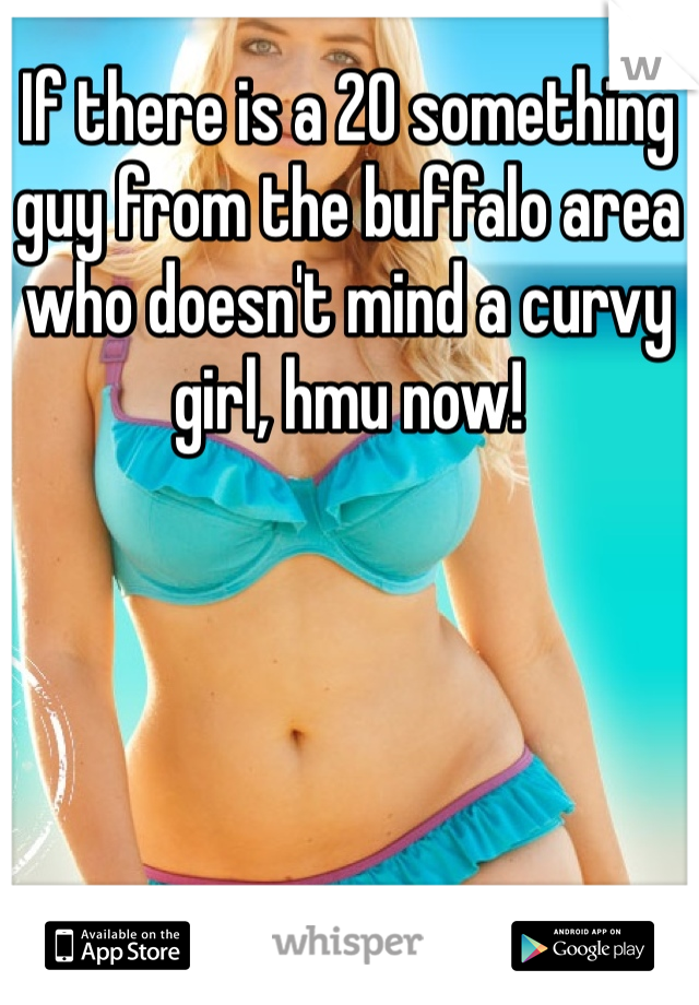 If there is a 20 something guy from the buffalo area who doesn't mind a curvy girl, hmu now! 