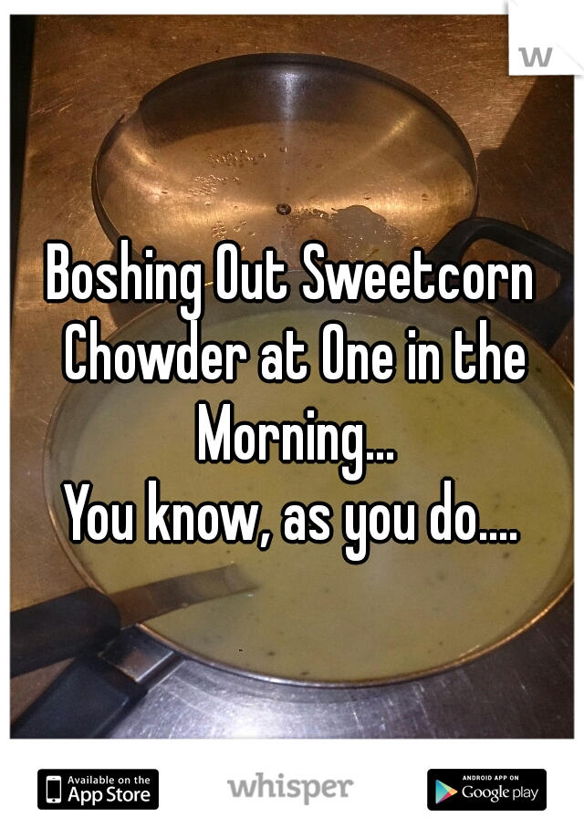 Boshing Out Sweetcorn Chowder at One in the Morning...
You know, as you do....