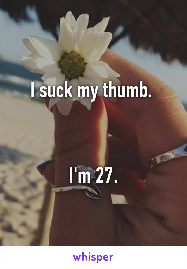 I suck my thumb. 



I'm 27.