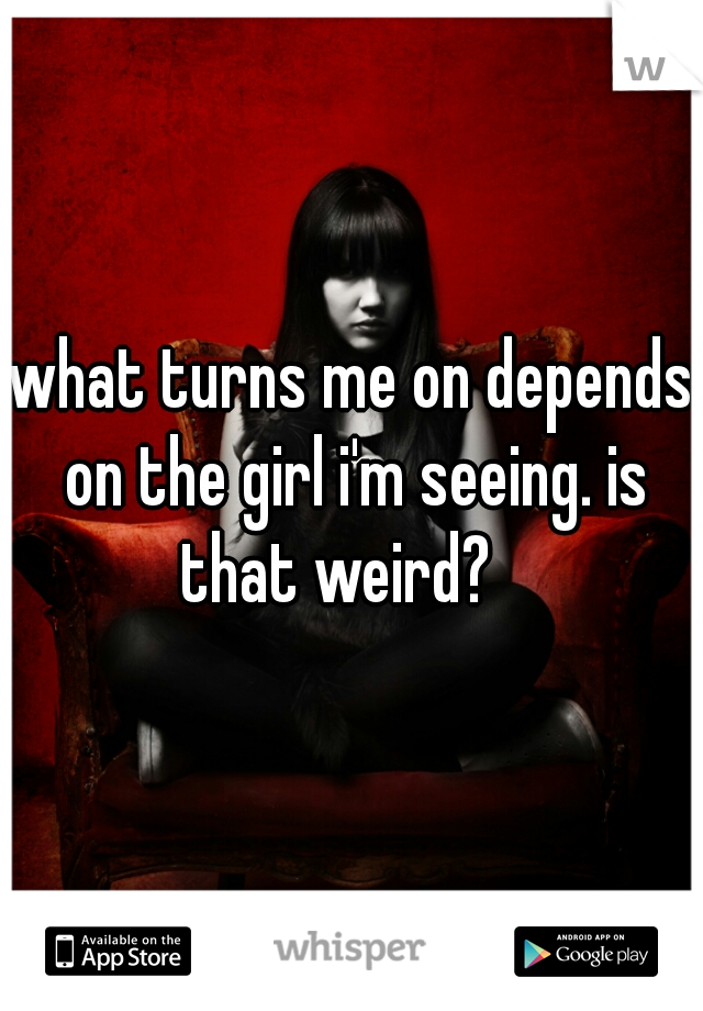 what turns me on depends on the girl i'm seeing. is that weird?   