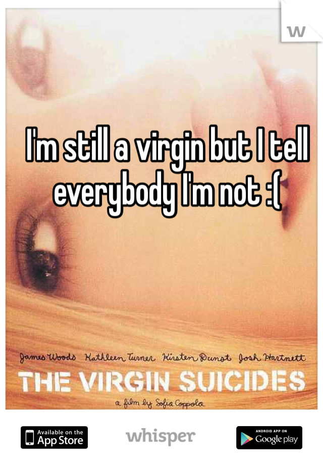 I'm still a virgin but I tell everybody I'm not :(