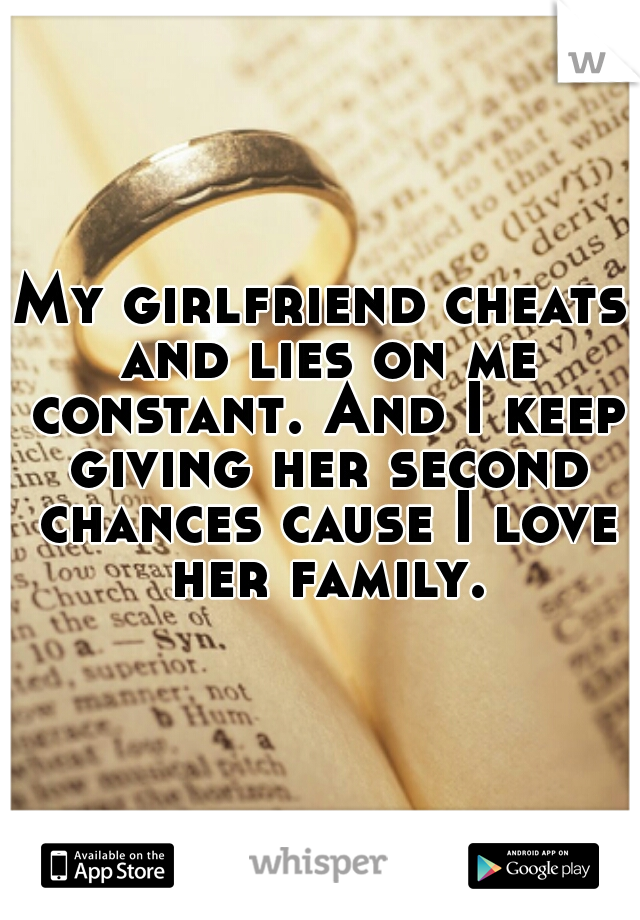 My girlfriend cheats and lies on me constant. And I keep giving her second chances cause I love her family.