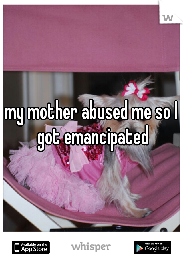 my mother abused me so I got emancipated