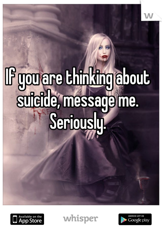 If you are thinking about suicide, message me. Seriously. 