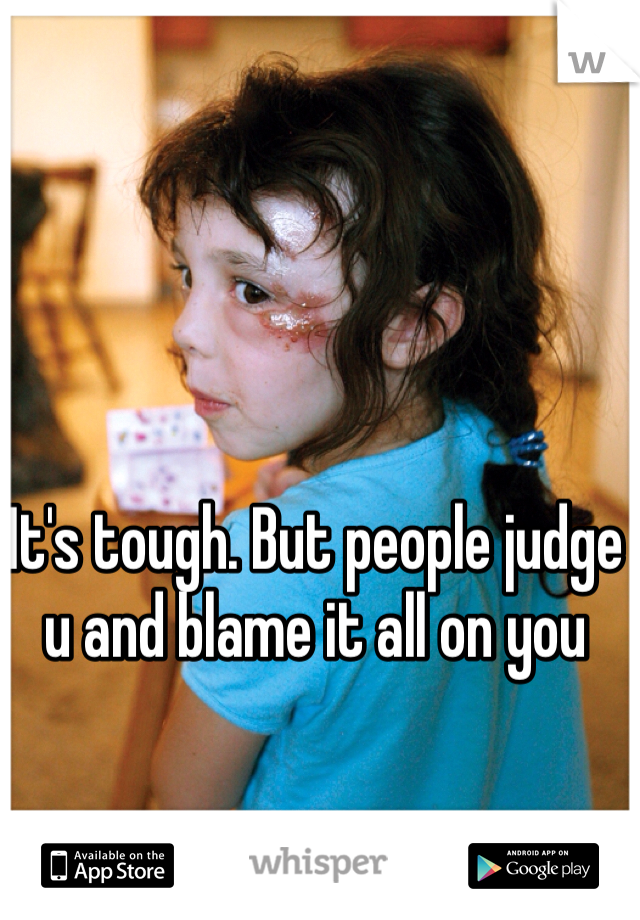 It's tough. But people judge u and blame it all on you