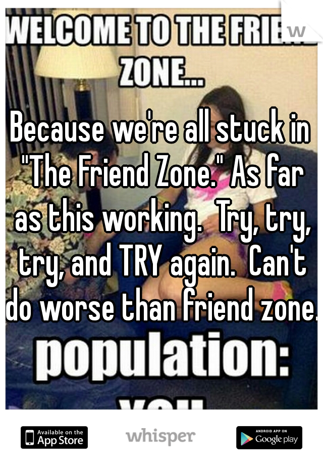 Because we're all stuck in "The Friend Zone." As far as this working.  Try, try, try, and TRY again.  Can't do worse than friend zone.