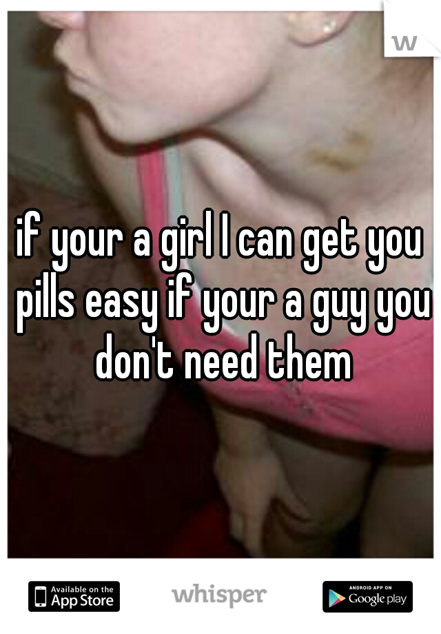if your a girl I can get you pills easy if your a guy you don't need them
