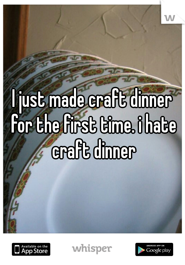 I just made craft dinner for the first time. i hate craft dinner