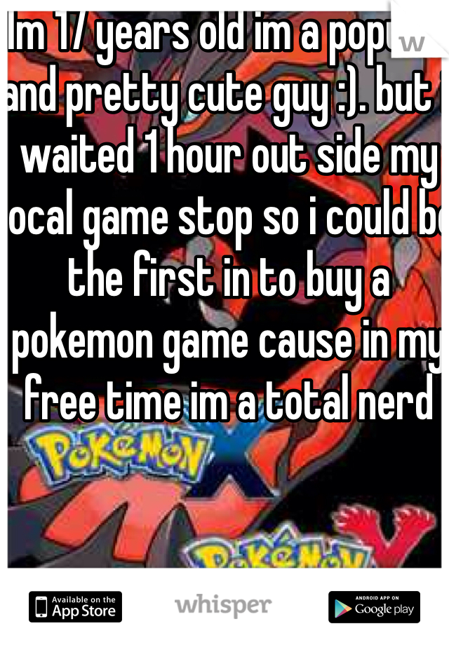 Im 17 years old im a popular and pretty cute guy :). but i waited 1 hour out side my local game stop so i could be the first in to buy a pokemon game cause in my free time im a total nerd