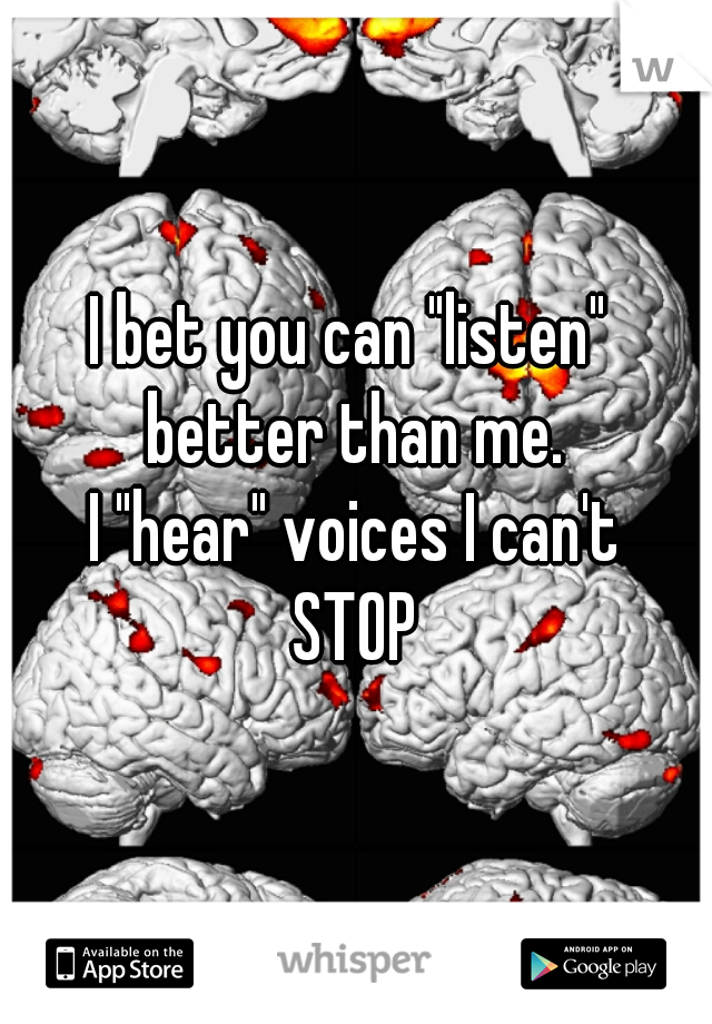 I bet you can "listen" 
better than me.
I "hear" voices I can't
STOP