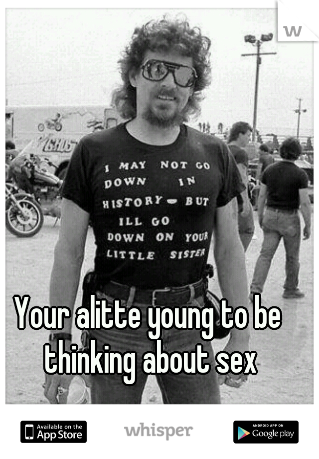 Your alitte young to be thinking about sex