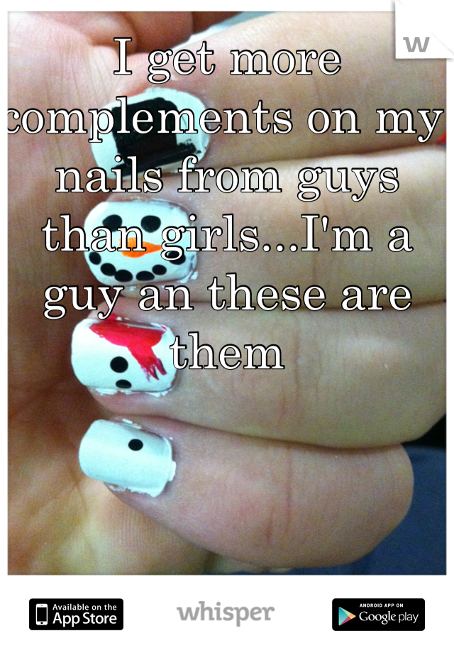 I get more complements on my nails from guys than girls...I'm a guy an these are them 