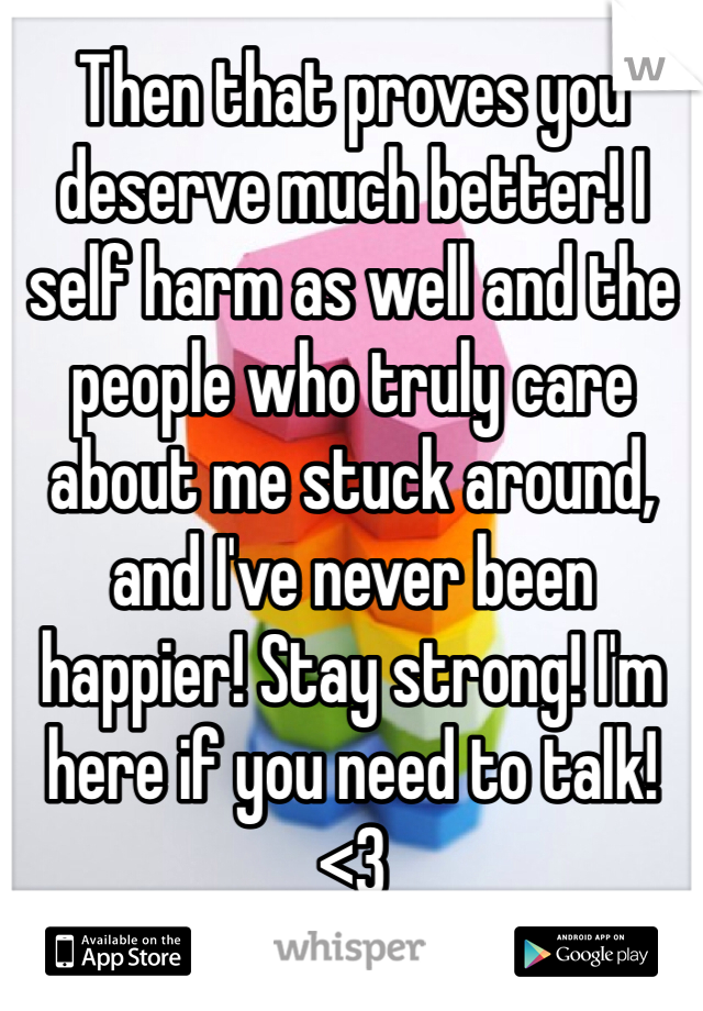 Then that proves you deserve much better! I self harm as well and the people who truly care about me stuck around, and I've never been happier! Stay strong! I'm here if you need to talk! <3
