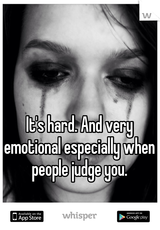 It's hard. And very emotional especially when people judge you.
