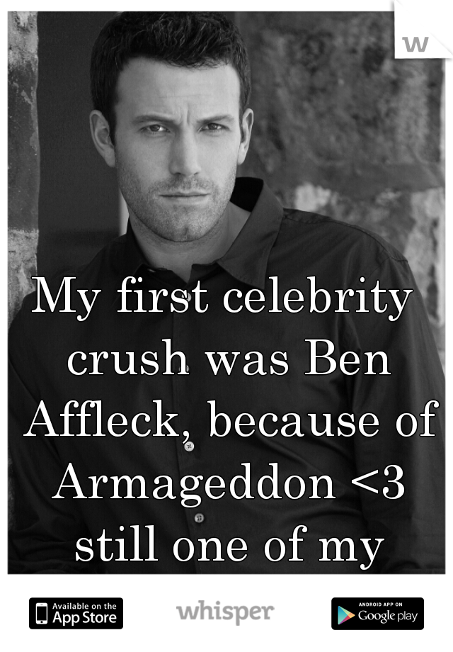 My first celebrity crush was Ben Affleck, because of Armageddon <3 still one of my favorite movies.