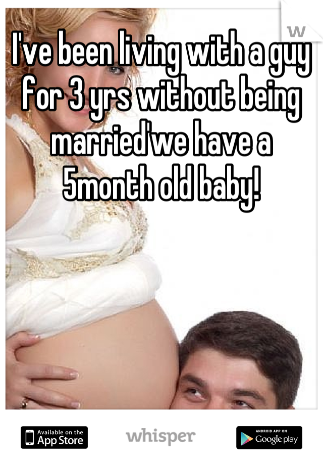 I've been living with a guy for 3 yrs without being married'we have a 5month old baby!