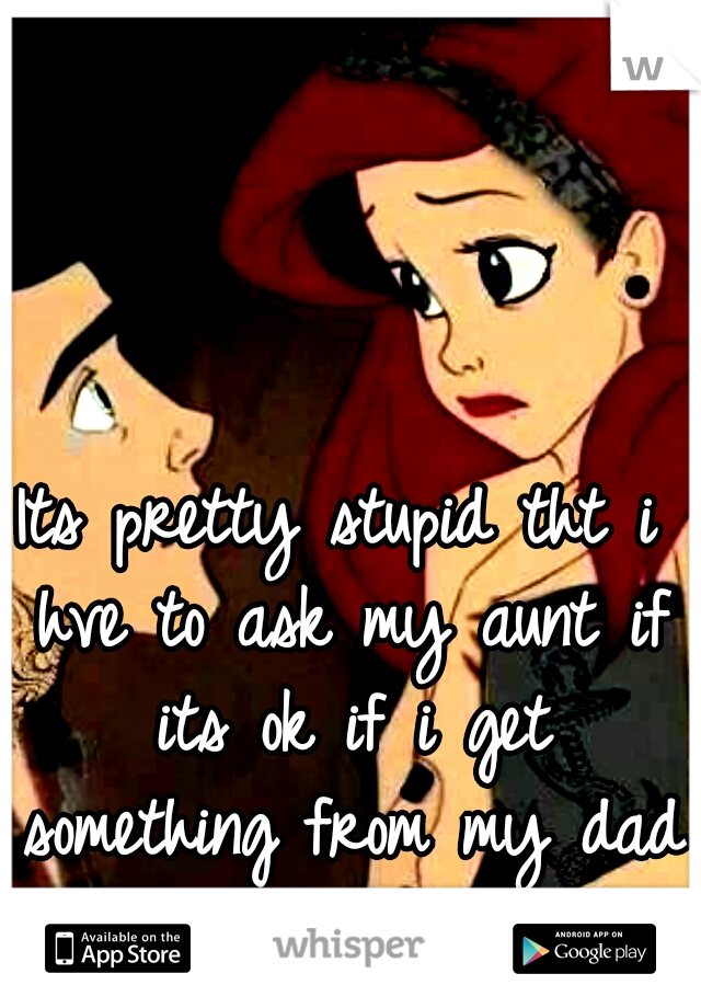 Its pretty stupid tht i hve to ask my aunt if its ok if i get something from my dad for my b'day 