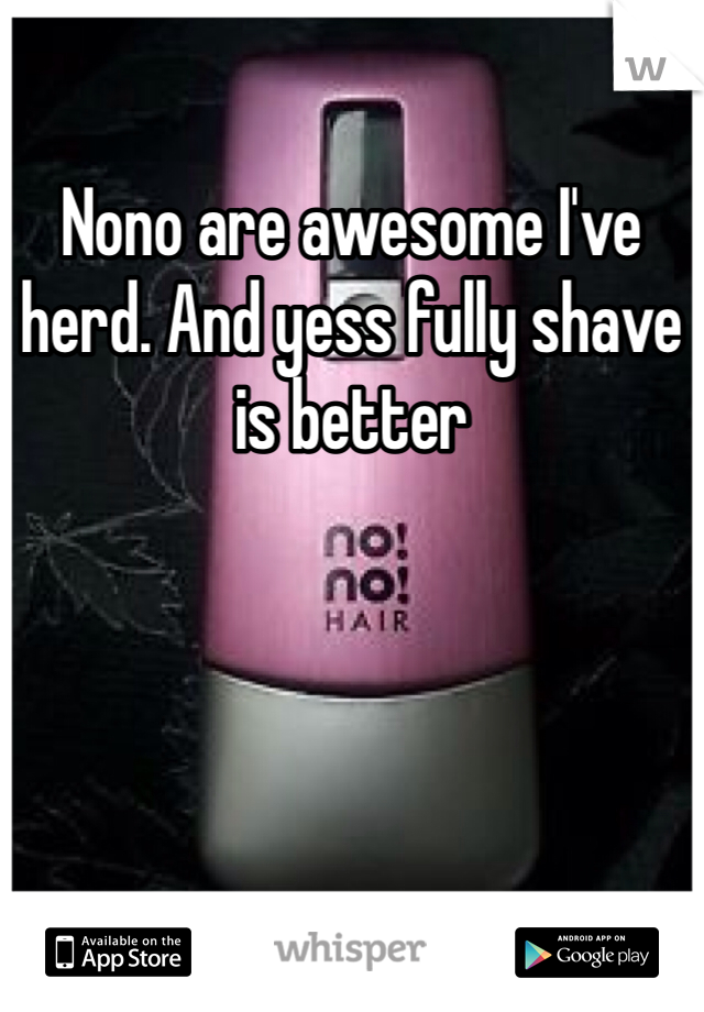 Nono are awesome I've herd. And yess fully shave is better 