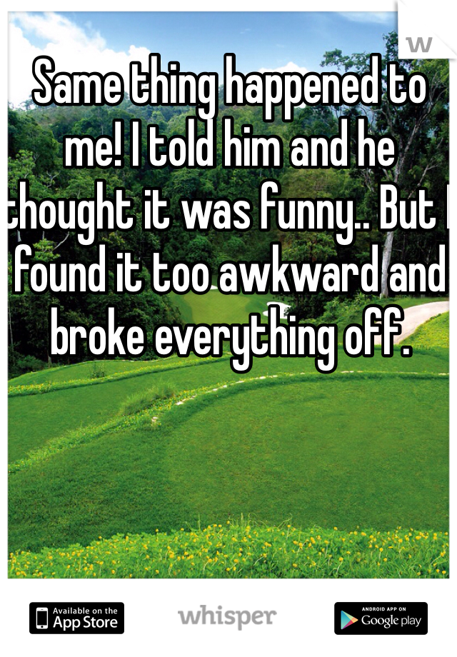 Same thing happened to me! I told him and he thought it was funny.. But I found it too awkward and broke everything off.