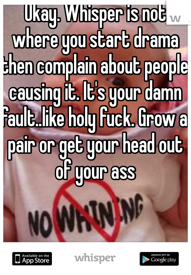 Okay. Whisper is not where you start drama then complain about people causing it. It's your damn fault..like holy fuck. Grow a pair or get your head out of your ass 