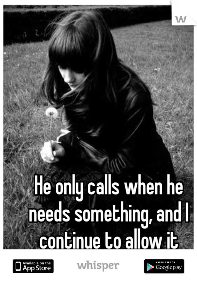 He only calls when he needs something, and I continue to allow it 