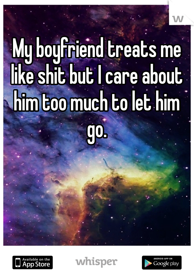 My boyfriend treats me like shit but I care about him too much to let him go.