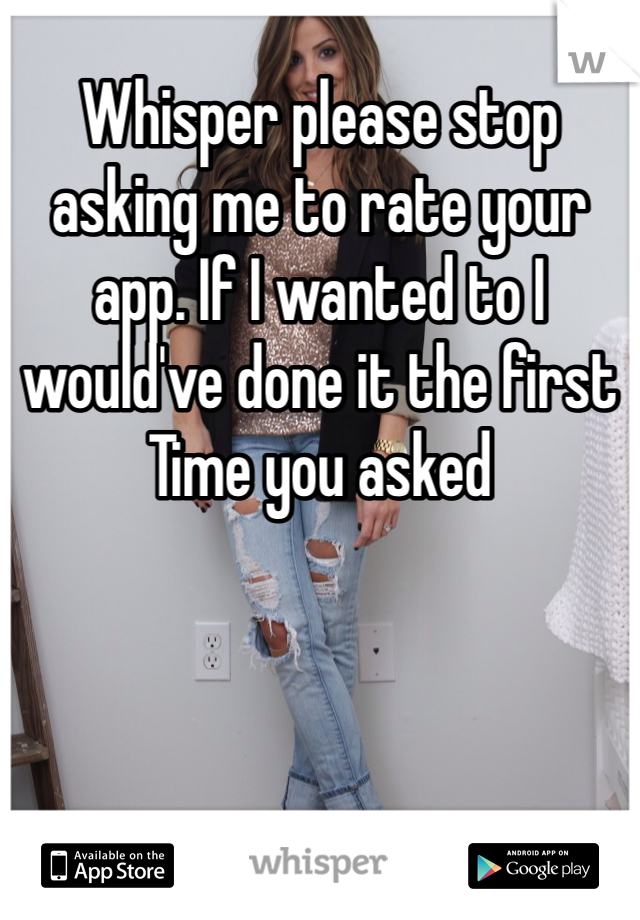 Whisper please stop asking me to rate your app. If I wanted to I would've done it the first
Time you asked 