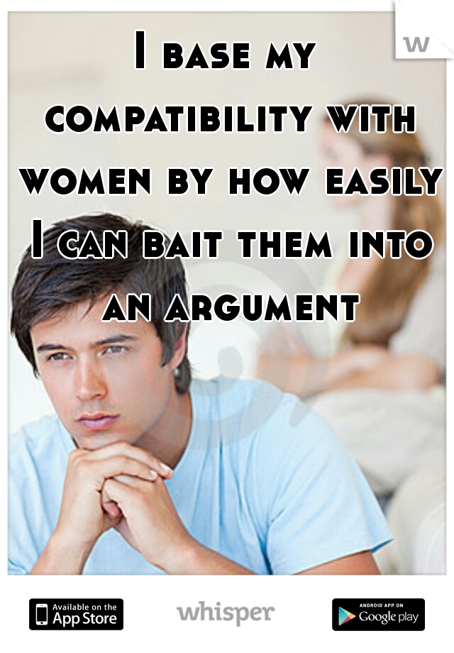 I base my compatibility with women by how easily I can bait them into an argument
