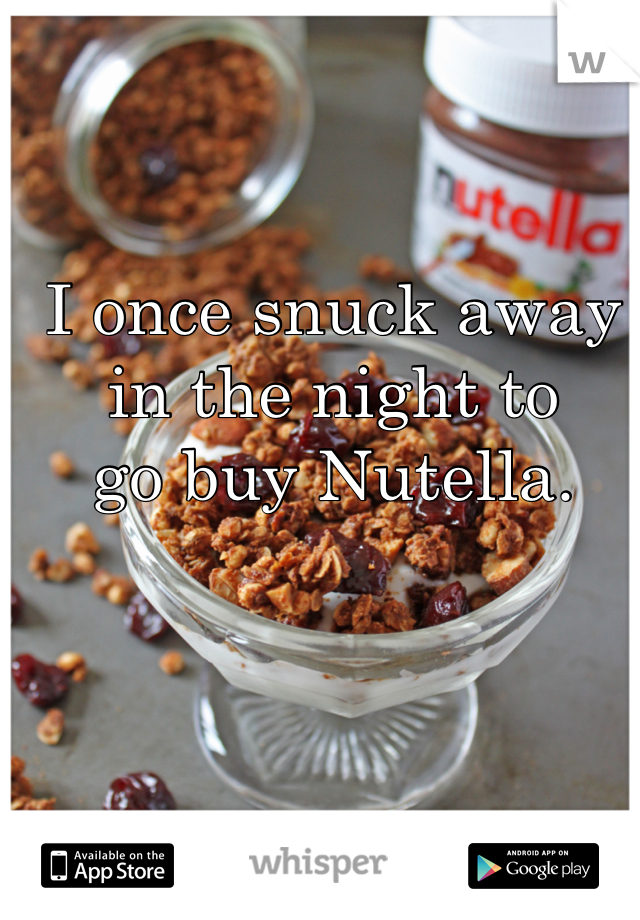 I once snuck away in the night to
go buy Nutella.