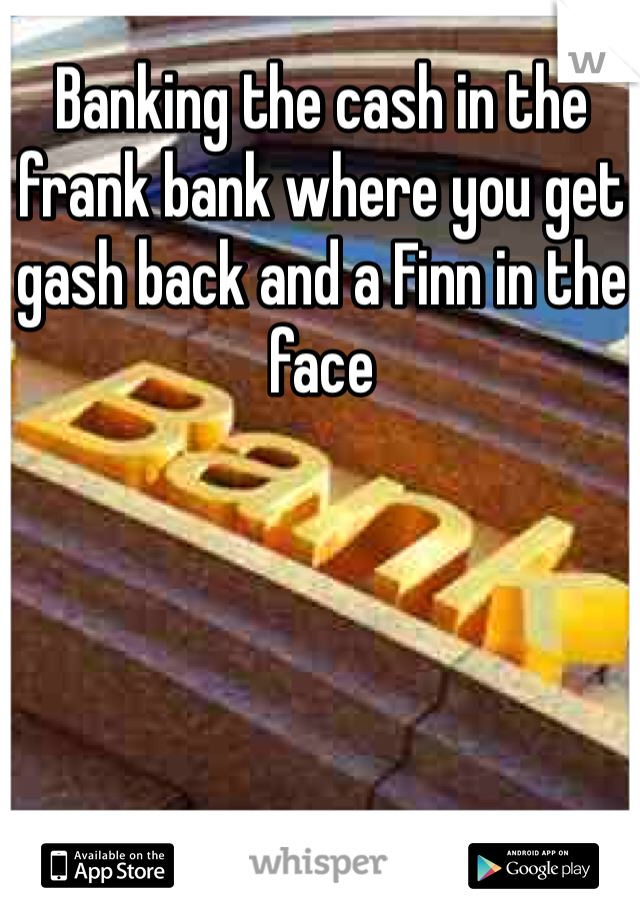Banking the cash in the frank bank where you get gash back and a Finn in the face 